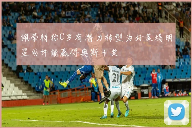 佩蒂特称C罗有潜力转型为好莱坞明星或许能赢得奥斯卡奖
