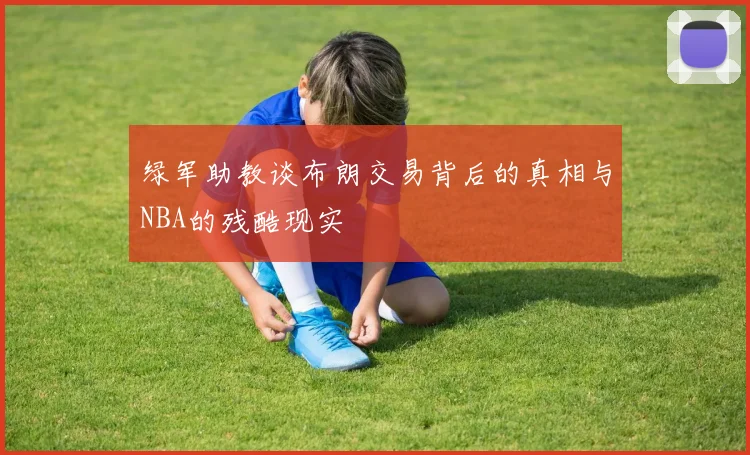 绿军助教谈布朗交易背后的真相与NBA的残酷现实