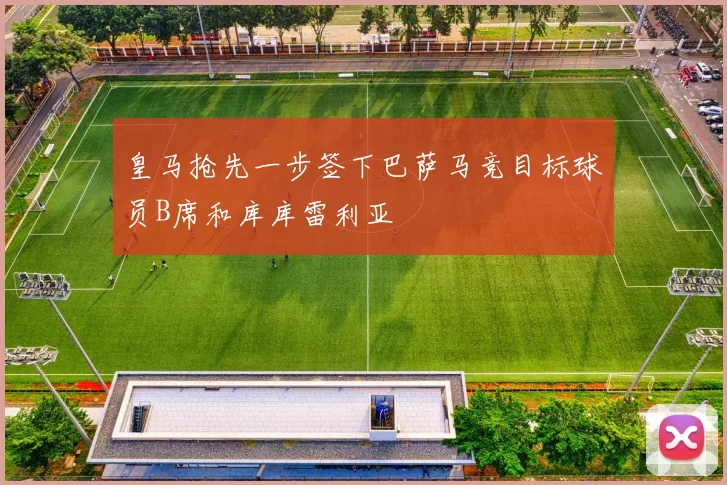 皇马抢先一步签下巴萨马竞目标球员B席和库库雷利亚