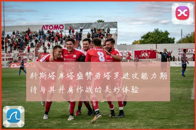 科斯塔库塔盛赞劳塔罗进攻能力期待与其并肩作战的美妙体验