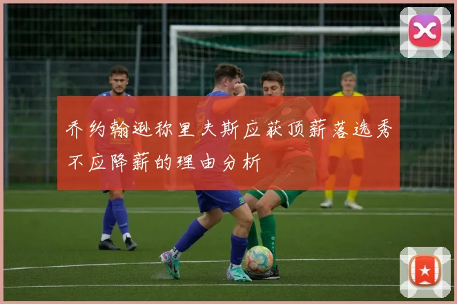 乔约翰逊称里夫斯应获顶薪落选秀不应降薪的理由分析