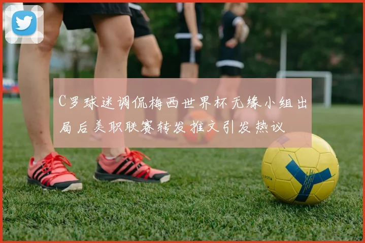 C罗球迷调侃梅西世界杯无缘小组出局后美职联赛转发推文引发热议