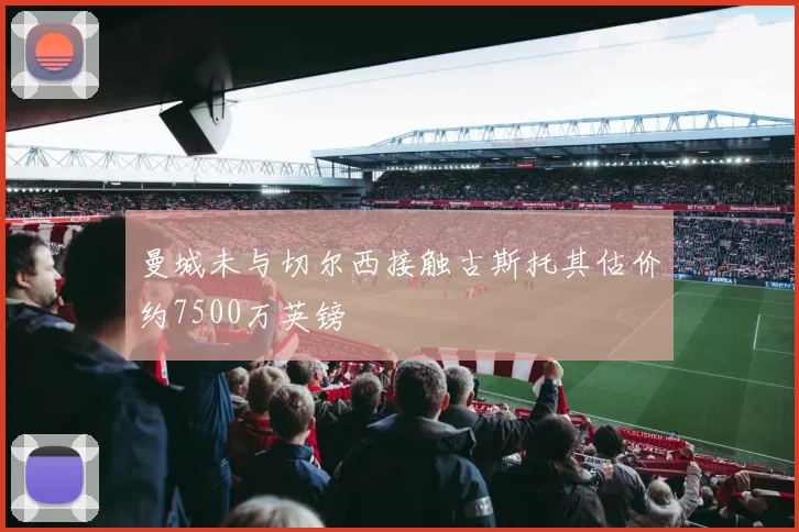 曼城未与切尔西接触古斯托其估价约7500万英镑