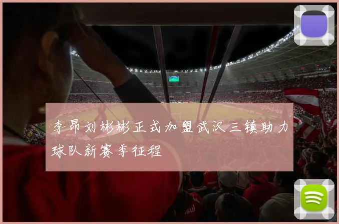 李昂刘彬彬正式加盟武汉三镇助力球队新赛季征程