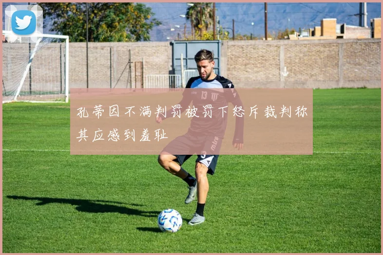 孔蒂因不满判罚被罚下怒斥裁判称其应感到羞耻