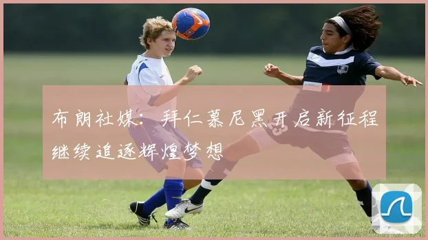 布朗社媒：拜仁慕尼黑开启新征程继续追逐辉煌梦想