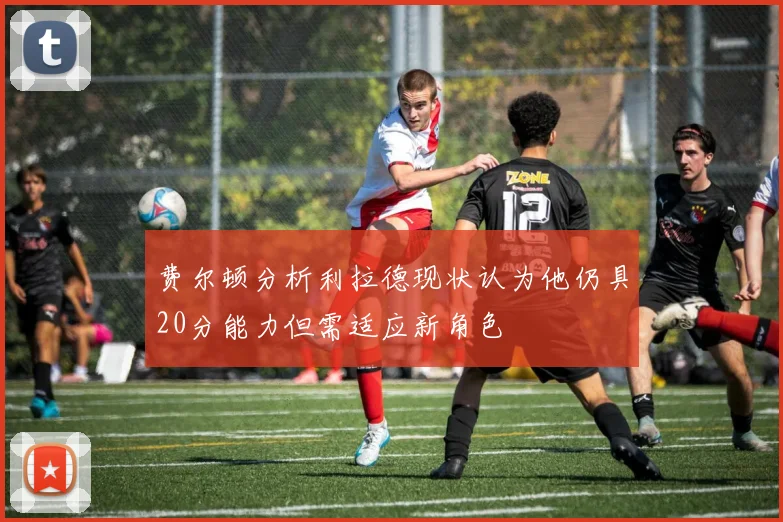 费尔顿分析利拉德现状认为他仍具20分能力但需适应新角色