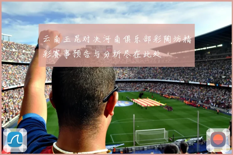 云南玉昆对决河南俱乐部彩陶坊精彩赛事预告与分析尽在此处