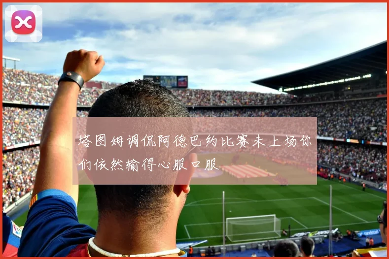 塔图姆调侃阿德巴约比赛未上场你们依然输得心服口服