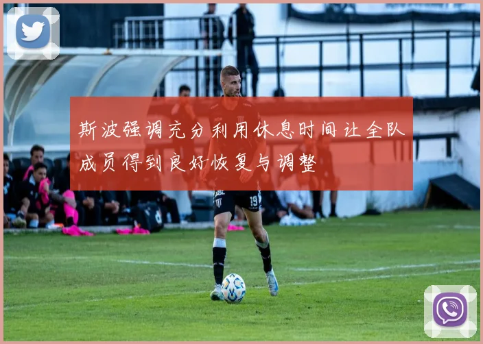 斯波强调充分利用休息时间让全队成员得到良好恢复与调整