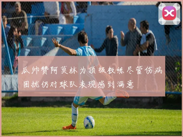 瓜帅赞阿莫林为顶级教练尽管伤病困扰仍对球队表现感到满意