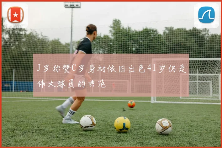 J罗称赞C罗身材依旧出色41岁仍是伟大球员的典范