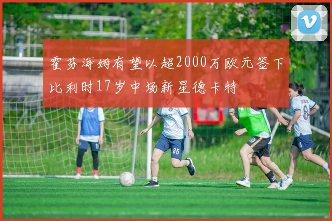 霍芬海姆有望以超2000万欧元签下比利时17岁中场新星德卡特