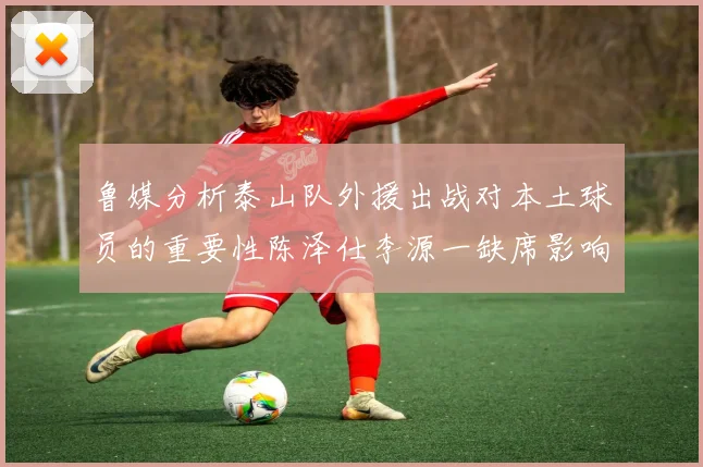 鲁媒分析泰山队外援出战对本土球员的重要性陈泽仕李源一缺席影响显著