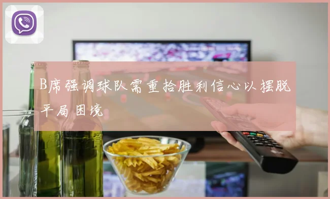 B席强调球队需重拾胜利信心以摆脱平局困境
