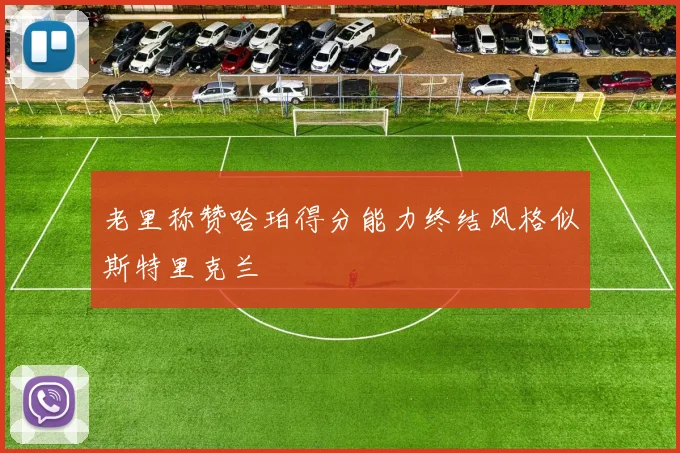 老里称赞哈珀得分能力终结风格似斯特里克兰