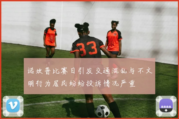 诺坎普比赛日引发交通混乱与不文明行为居民纷纷投诉情况严重