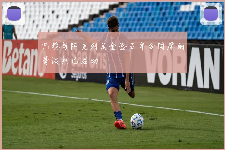 巴黎与阿克利乌舍签五年合同摩纳哥谈判已启动