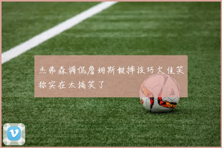 杰弗森调侃詹姆斯假摔技巧欠佳笑称实在太搞笑了