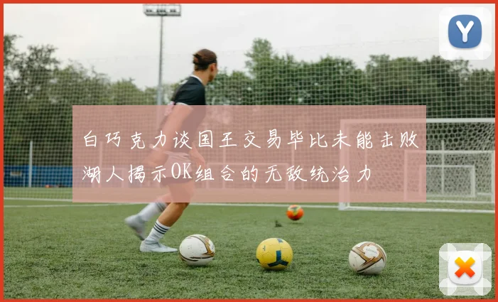 白巧克力谈国王交易毕比未能击败湖人揭示OK组合的无敌统治力