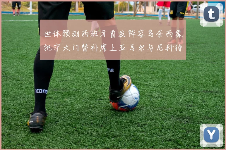 世体预测西班牙首发阵容乌奈西蒙把守大门替补席上亚马尔与尼科待命