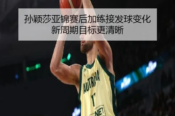 孙颖莎亚锦赛后加练接发球变化 新周期目标更清晰